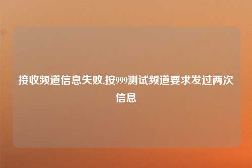 接收频道信息失败,按999测试频道要求发过两次信息
