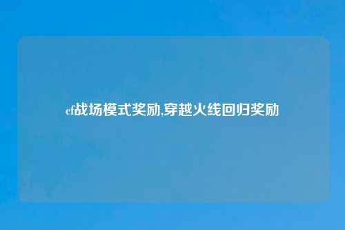 cf战场模式奖励,穿越火线回归奖励
