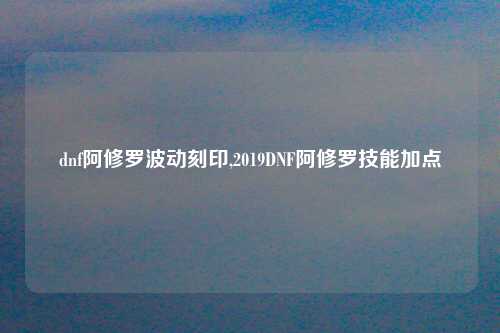 dnf阿修罗波动刻印,2019DNF阿修罗技能加点