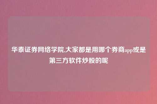 华泰证券网络学院,大家都是用哪个券商app或是第三方软件炒股的呢