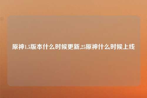 原神1.5版本什么时候更新,25原神什么时候上线