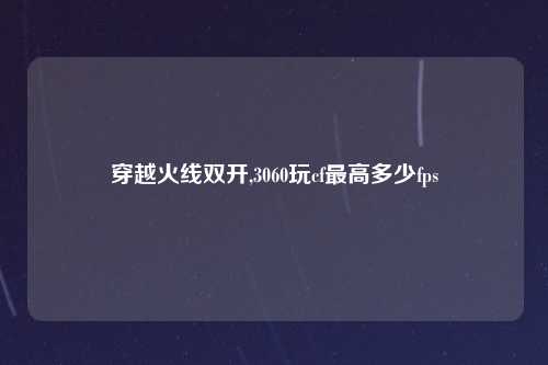 穿越火线双开,3060玩cf最高多少fps