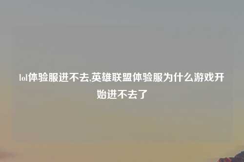lol体验服进不去,英雄联盟体验服为什么游戏开始进不去了