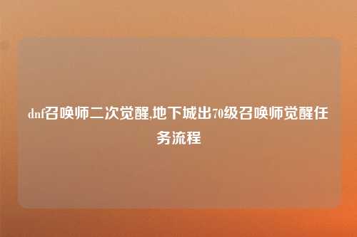 dnf召唤师二次觉醒,地下城出70级召唤师觉醒任务流程