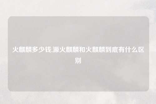 火麒麟多少钱,源火麒麟和火麒麟到底有什么区别