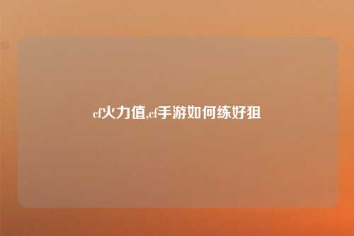 cf火力值,cf手游如何练好狙