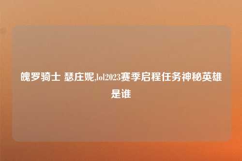 魄罗骑士 瑟庄妮,lol2023赛季启程任务神秘英雄是谁