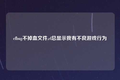 cfbug不掉血文件,cf总显示我有不良游戏行为