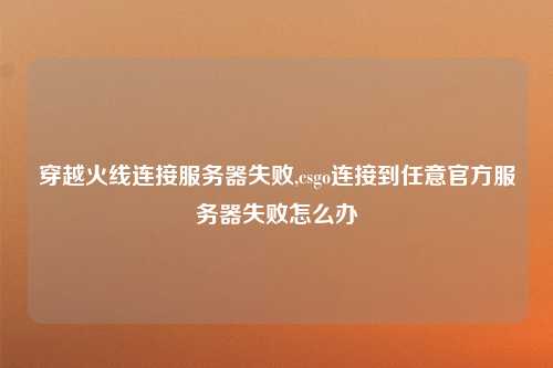 穿越火线连接服务器失败,csgo连接到任意官方服务器失败怎么办