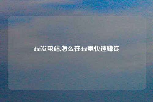 dnf发电站,怎么在dnf里快速赚钱
