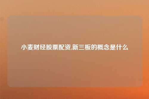 小麦财经股票配资,新三板的概念是什么