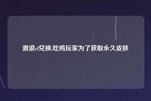 激浪cf兑换,吃鸡玩家为了获取永久皮肤