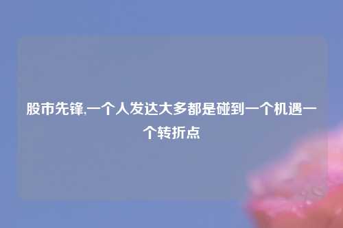 股市先锋,一个人发达大多都是碰到一个机遇一个转折点