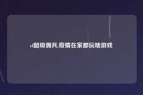 cf超级佣兵,疫情在家都玩啥游戏