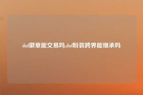 dnf徽章能交易吗,dnf粉装跨界能继承吗