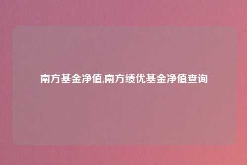 南方基金净值,南方绩优基金净值查询