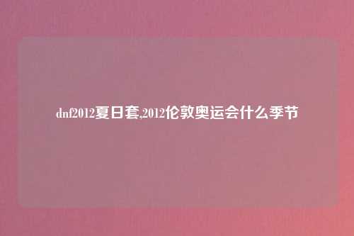 dnf2012夏日套,2012伦敦奥运会什么季节