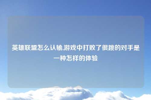 英雄联盟怎么认输,游戏中打败了很跳的对手是一种怎样的体验