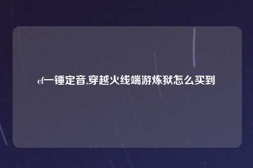 cf一锤定音,穿越火线端游炼狱怎么买到
