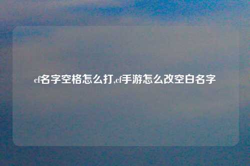 cf名字空格怎么打,cf手游怎么改空白名字