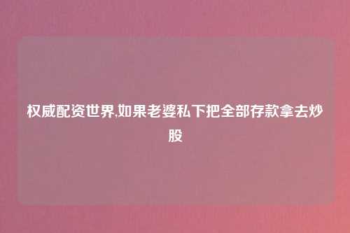 权威配资世界,如果老婆私下把全部存款拿去炒股