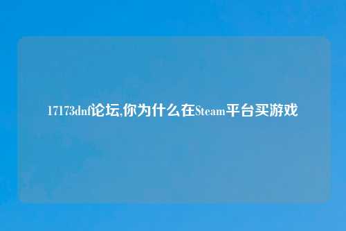 17173dnf论坛,你为什么在Steam平台买游戏