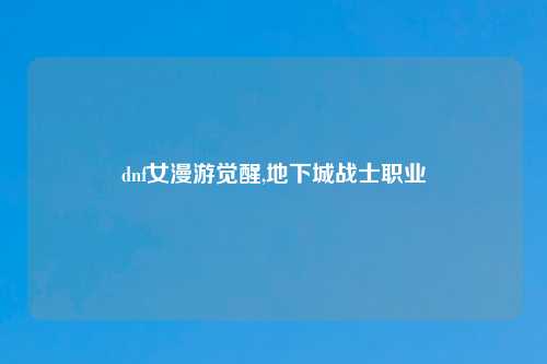 dnf女漫游觉醒,地下城战士职业