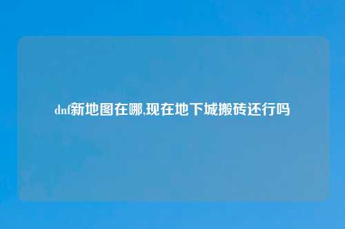 dnf新地图在哪,现在地下城搬砖还行吗