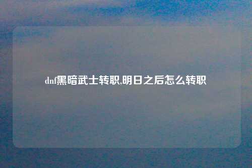 dnf黑暗武士转职,明日之后怎么转职
