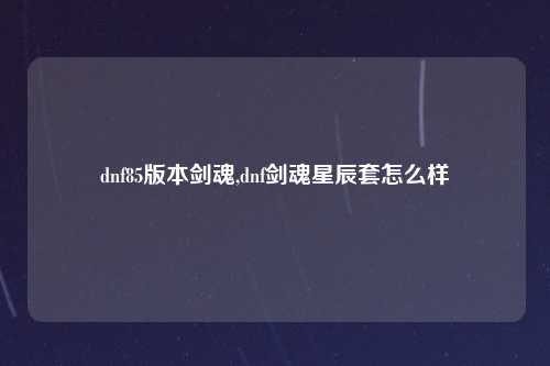 dnf85版本剑魂,dnf剑魂星辰套怎么样