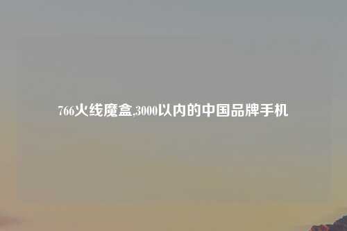 766火线魔盒,3000以内的中国品牌手机