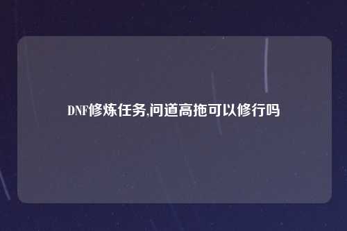 DNF修炼任务,问道高拖可以修行吗