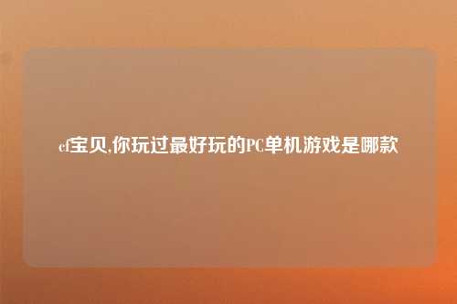 cf宝贝,你玩过最好玩的PC单机游戏是哪款