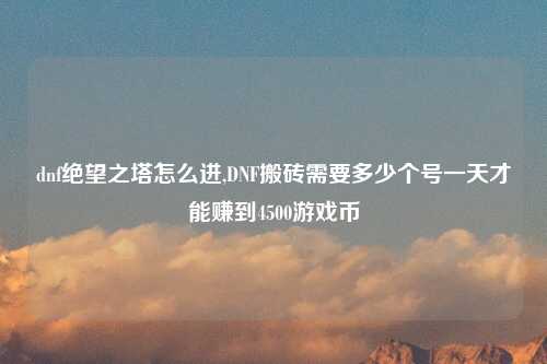 dnf绝望之塔怎么进,DNF搬砖需要多少个号一天才能赚到4500游戏币