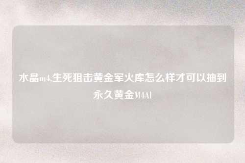 水晶m4,生死狙击黄金军火库怎么样才可以抽到永久黄金M4Al
