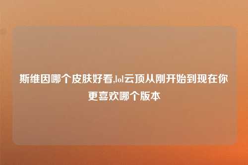 斯维因哪个皮肤好看,lol云顶从刚开始到现在你更喜欢哪个版本