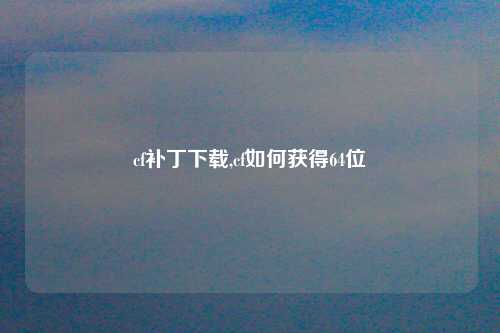 cf补丁下载,cf如何获得64位