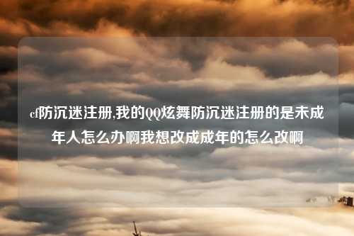 cf防沉迷注册,我的QQ炫舞防沉迷注册的是未成年人怎么办啊我想改成成年的怎么改啊