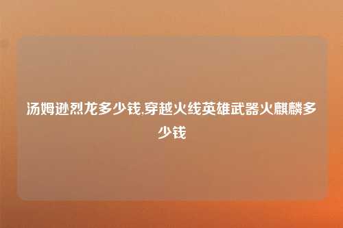 汤姆逊烈龙多少钱,穿越火线英雄武器火麒麟多少钱