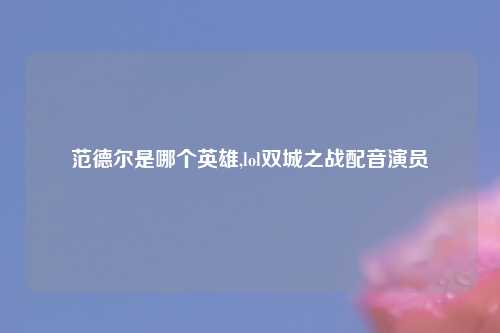 范德尔是哪个英雄,lol双城之战配音演员