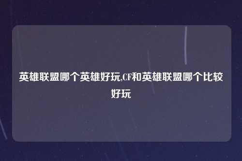 英雄联盟哪个英雄好玩,CF和英雄联盟哪个比较好玩
