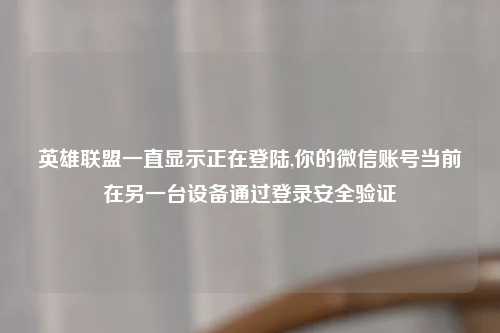 英雄联盟一直显示正在登陆,你的微信账号当前在另一台设备通过登录安全验证