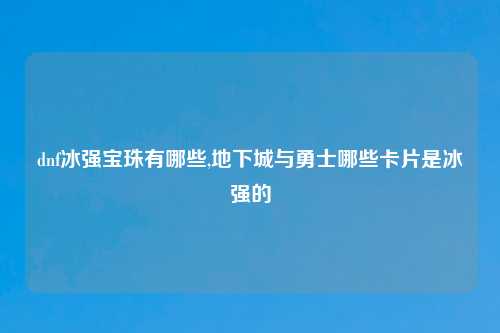 dnf冰强宝珠有哪些,地下城与勇士哪些卡片是冰强的