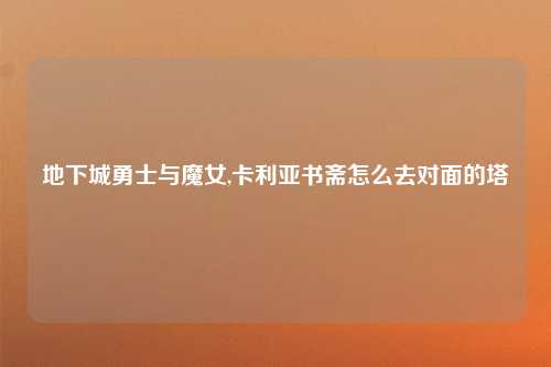地下城勇士与魔女,卡利亚书斋怎么去对面的塔