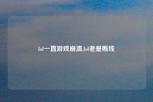 lol一直游戏崩溃,lol老是断线
