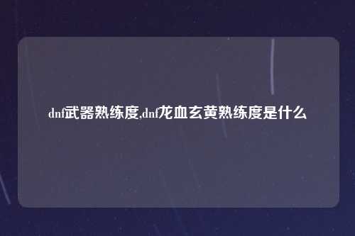 dnf武器熟练度,dnf龙血玄黄熟练度是什么