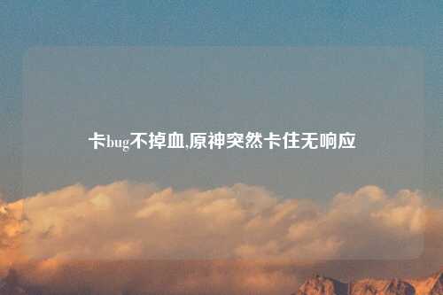 卡bug不掉血,原神突然卡住无响应