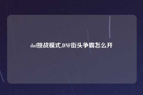 dnf挑战模式,DNF街头争霸怎么开
