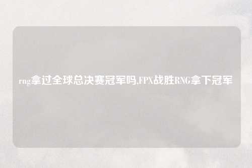 rng拿过全球总决赛冠军吗,FPX战胜RNG拿下冠军
