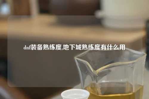 dnf装备熟练度,地下城熟练度有什么用